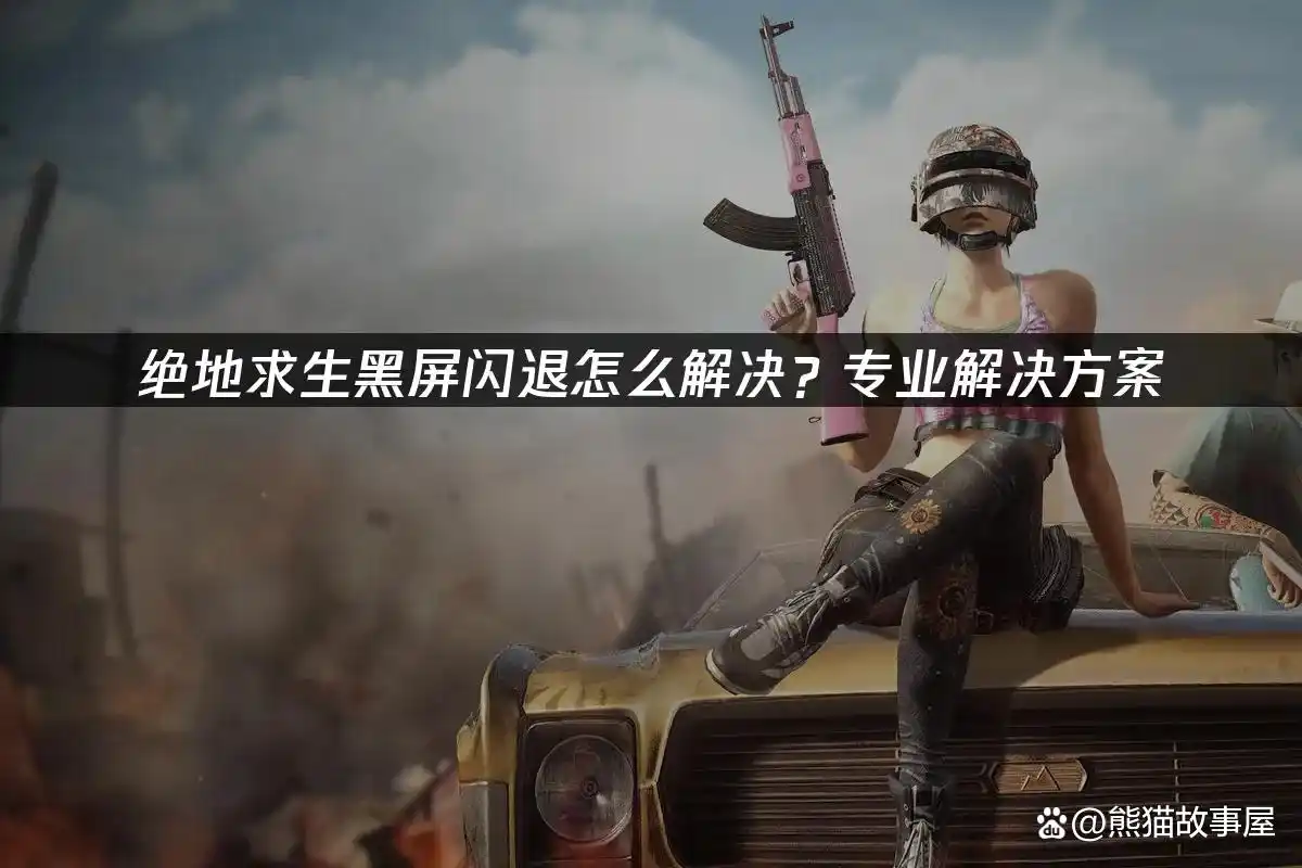 绝地求生黑屏闪退怎么办？这些修复对策请收好